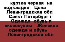 куртка черная  на подкладке › Цена ­ 650 - Ленинградская обл., Санкт-Петербург г. Одежда, обувь и аксессуары » Женская одежда и обувь   . Ленинградская обл.